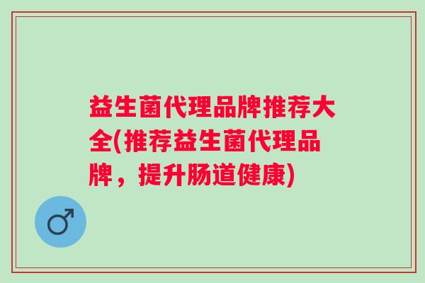 益生菌代理品牌推荐大全(推荐益生菌代理品牌,提升肠道健康) 益生菌代理品牌推荐大全(推荐益生菌代理品牌,提升肠道健康)