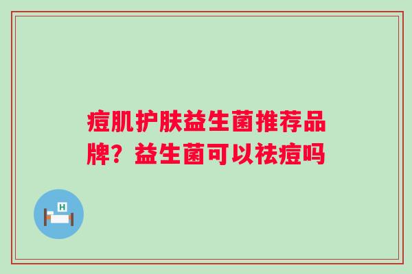痘肌护肤益生菌推荐品牌?益生菌可以祛痘吗 痘肌护肤益生菌推荐品牌?益生菌可以祛痘吗