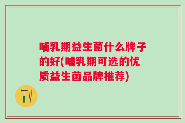 哺乳期益生菌什么牌子的好(哺乳期可选的优质益生菌品牌推荐)