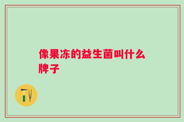 像果冻的益生菌叫什么牌子 像果冻的益生菌叫什么牌子