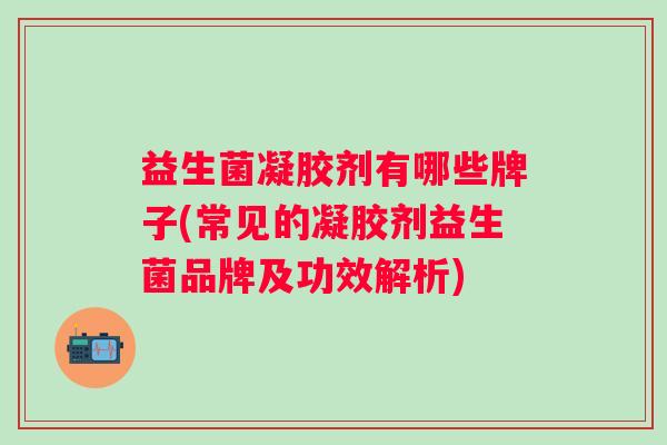 益生菌凝胶剂有哪些牌子(常见的凝胶剂益生菌品牌及功效解析) 益生菌凝胶剂有哪些牌子(常见的凝胶剂益生菌品牌及功效解析)