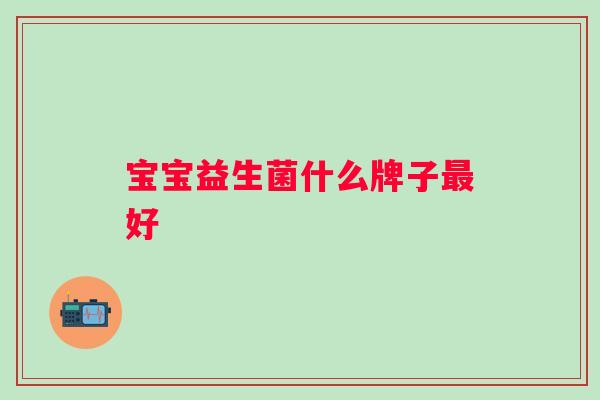 宝宝益生菌什么牌子好 宝宝益生菌什么牌子好