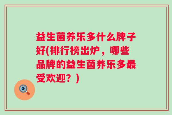 益生菌养乐多什么牌子好(排行榜出炉,哪些品牌的益生菌养乐多受欢迎?) 益生菌养乐多什么牌子好(排行榜出炉,哪些品牌的益生菌养乐多受欢迎?)