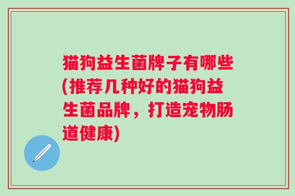 猫狗益生菌牌子有哪些(推荐几种好的猫狗益生菌品牌，打造宠物肠道健康)