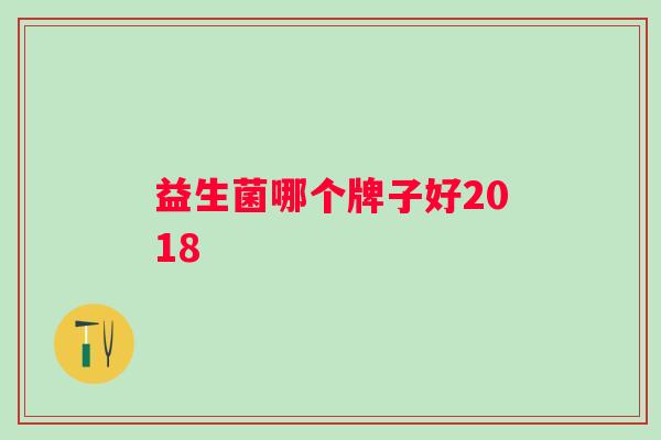 益生菌哪个牌子好2018 益生菌哪个牌子好2018