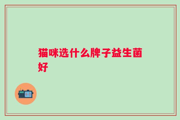 猫咪选什么牌子益生菌好 猫咪选什么牌子益生菌好