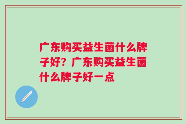 广东购买益生菌什么牌子好？广东购买益生菌什么牌子好一点