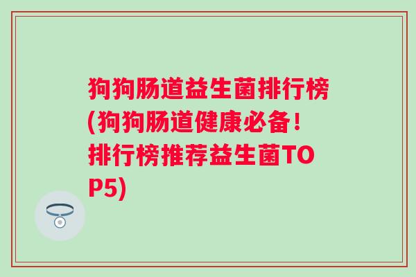 狗狗肠道益生菌排行榜(狗狗肠道健康必备！排行榜推荐益生菌TOP5)