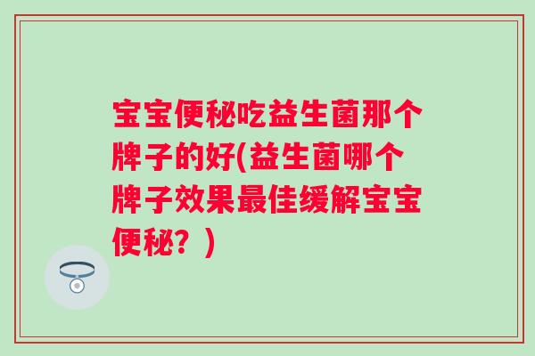 宝宝吃益生菌那个牌子的好(益生菌哪个牌子效果佳缓解宝宝？)