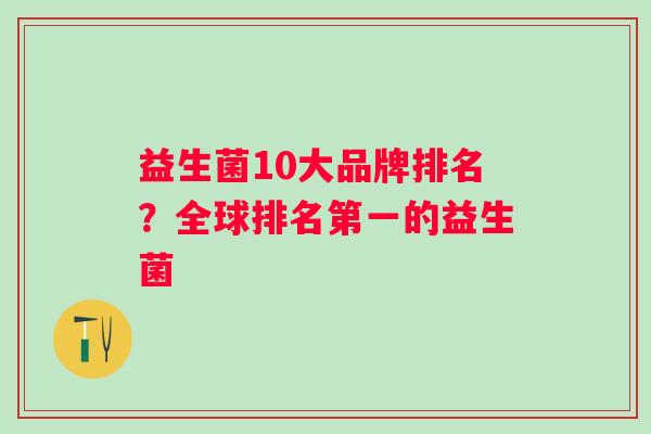 益生菌10大品牌排名?全球排名第一的益生菌 益生菌10大品牌排名?全球排名第一的益生菌