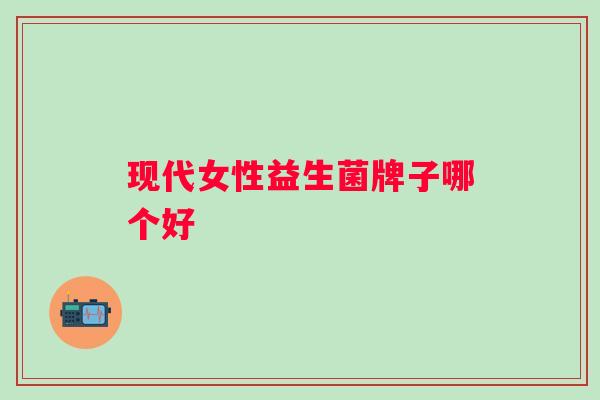 现代女性益生菌牌子哪个好 现代女性益生菌牌子哪个好