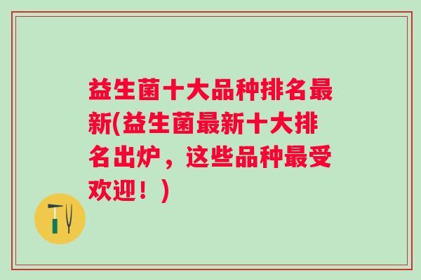 益生菌十大品种排名新(益生菌新十大排名出炉，这些品种受欢迎！)