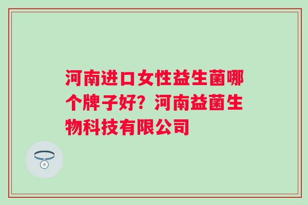 河南进口女性益生菌哪个牌子好？河南益菌生物科技有限公司