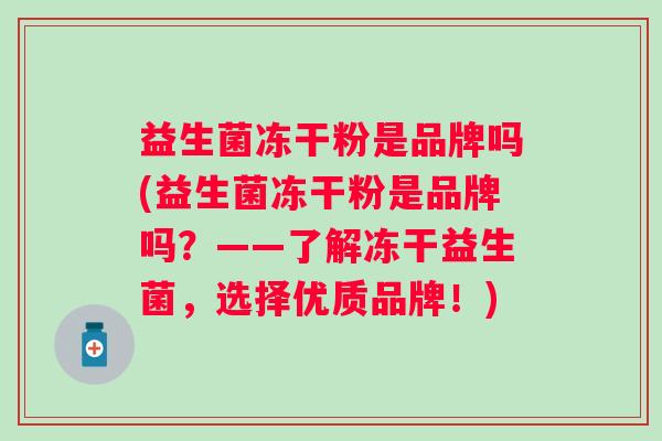 益生菌冻干粉是品牌吗(益生菌冻干粉是品牌吗?——了解冻干益生菌,选择优质品牌!) 益生菌冻干粉是品牌吗(益生菌冻干粉是品牌吗?——了解冻干益生菌,选择优质品牌!)