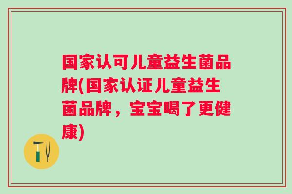 国家认可儿童益生菌品牌(国家认证儿童益生菌品牌,宝宝喝了更健康) 国家认可儿童益生菌品牌(国家认证儿童益生菌品牌,宝宝喝了更健康)