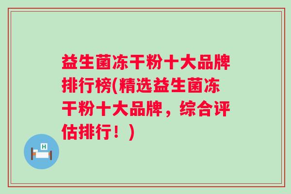 益生菌冻干粉十大品牌排行榜(精选益生菌冻干粉十大品牌,综合评估排行!) 益生菌冻干粉十大品牌排行榜(精选益生菌冻干粉十大品牌,综合评估排行!)