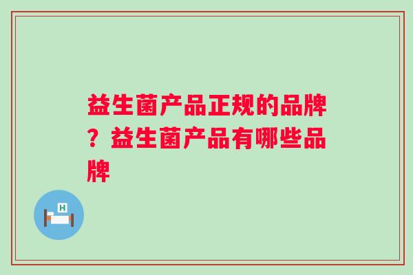 益生菌产品正规的品牌?益生菌产品有哪些品牌 益生菌产品正规的品牌?益生菌产品有哪些品牌