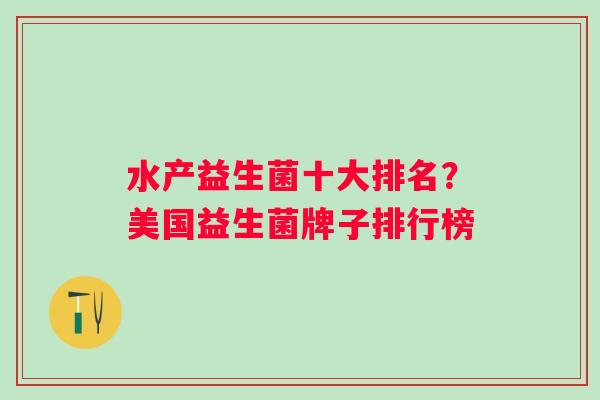 水产益生菌十大排名?美国益生菌牌子排行榜 水产益生菌十大排名?美国益生菌牌子排行榜