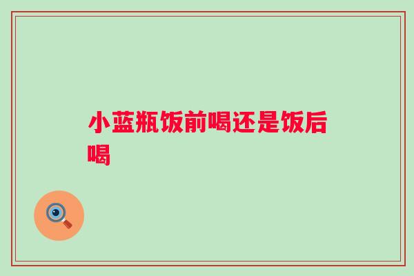小蓝瓶饭前喝还是饭后喝 小蓝瓶饭前喝还是饭后喝