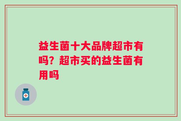 益生菌十大品牌超市有吗?超市买的益生菌有用吗 益生菌十大品牌超市有吗?超市买的益生菌有用吗
