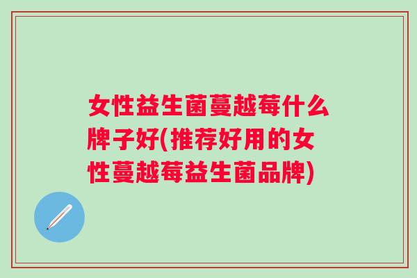 女性益生菌蔓越莓什么牌子好(推荐好用的女性蔓越莓益生菌品牌)
