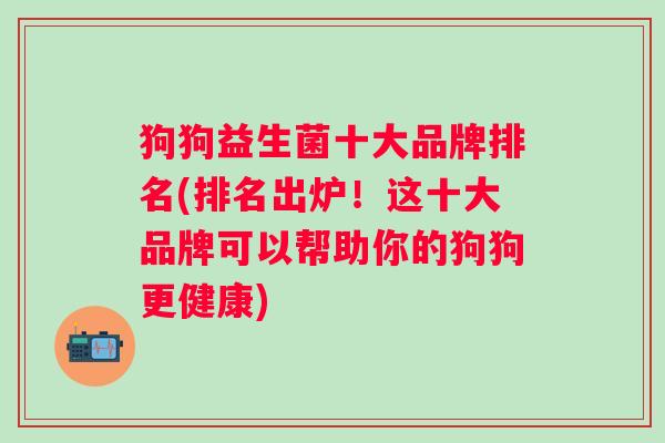 狗狗益生菌十大品牌排名(排名出炉!这十大品牌可以帮助你的狗狗更健康) 狗狗益生菌十大品牌排名(排名出炉!这十大品牌可以帮助你的狗狗更健康)