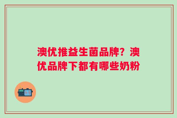 澳优推益生菌品牌?澳优品牌下都有哪些奶粉 澳优推益生菌品牌?澳优品牌下都有哪些奶粉