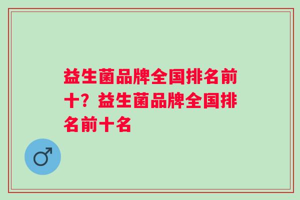 益生菌品牌全国排名前十？益生菌品牌全国排名前十名