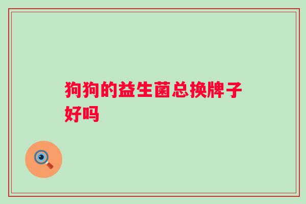 狗狗的益生菌总换牌子好吗 狗狗的益生菌总换牌子好吗