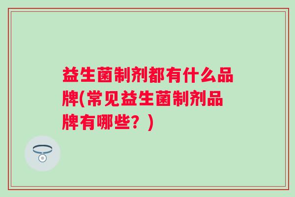 益生菌制剂都有什么品牌(常见益生菌制剂品牌有哪些？)