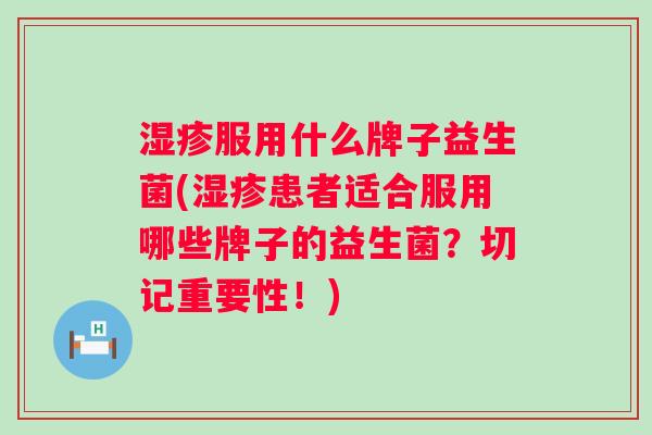 服用什么牌子益生菌(患者适合服用哪些牌子的益生菌？切记重要性！)