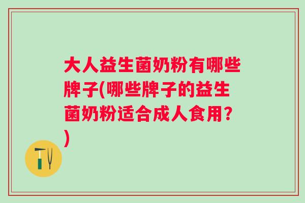 大人益生菌奶粉有哪些牌子(哪些牌子的益生菌奶粉适合成人食用？)