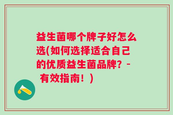 益生菌哪个牌子好怎么选(如何选择适合自己的优质益生菌品牌？- 有效指南！)