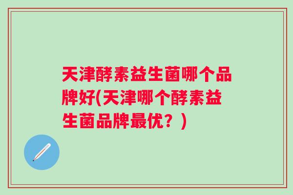 天津酵素益生菌哪个品牌好(天津哪个酵素益生菌品牌优？)