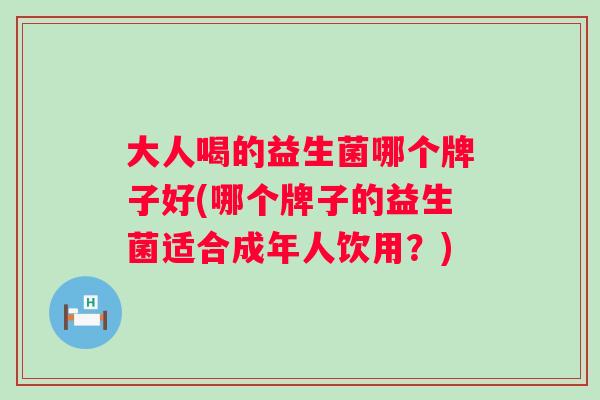 大人喝的益生菌哪个牌子好(哪个牌子的益生菌适合成年人饮用？)