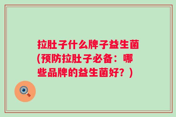 拉肚子什么牌子益生菌(拉肚子必备：哪些品牌的益生菌好？)