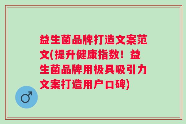 益生菌品牌打造文案范文(提升健康指数！益生菌品牌用极具吸引力文案打造用户口碑)