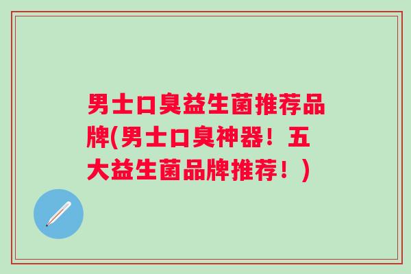 男士益生菌推荐品牌(男士神器！五大益生菌品牌推荐！)