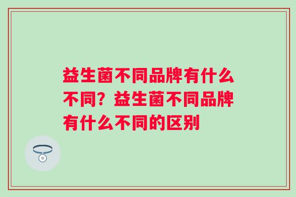 益生菌不同品牌有什么不同？益生菌不同品牌有什么不同的区别