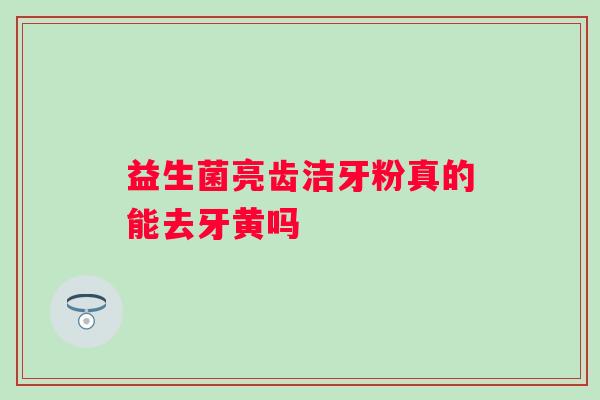 益生菌亮齿洁牙粉真的能去牙黄吗