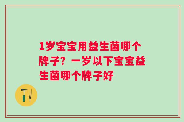 1岁宝宝用益生菌哪个牌子？一岁以下宝宝益生菌哪个牌子好
