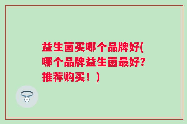 益生菌买哪个品牌好(哪个品牌益生菌好？推荐购买！)