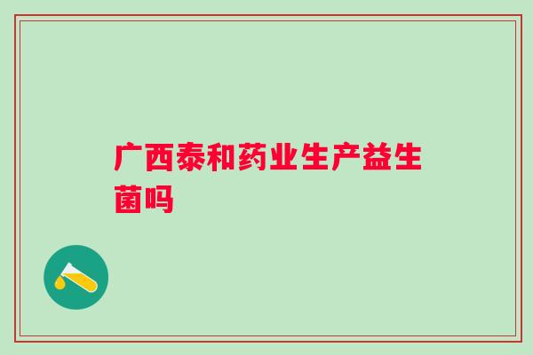广西泰和药业生产益生菌吗