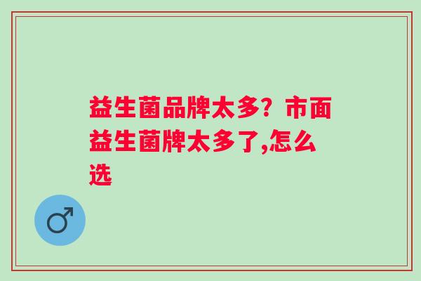 益生菌品牌太多？市面益生菌牌太多了,怎么选