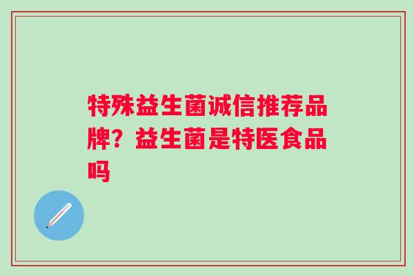 特殊益生菌诚信推荐品牌？益生菌是特医食品吗