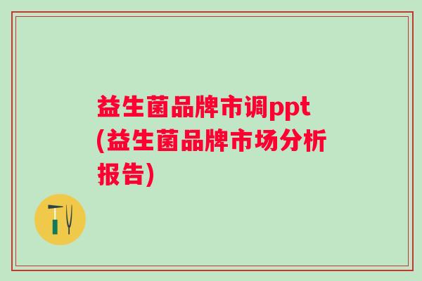 益生菌品牌市调ppt(益生菌品牌市场分析报告) 益生菌品牌市调ppt(益生菌品牌市场分析报告)