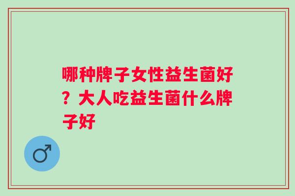 哪种牌子女性益生菌好?大人吃益生菌什么牌子好 哪种牌子女性益生菌好?大人吃益生菌什么牌子好