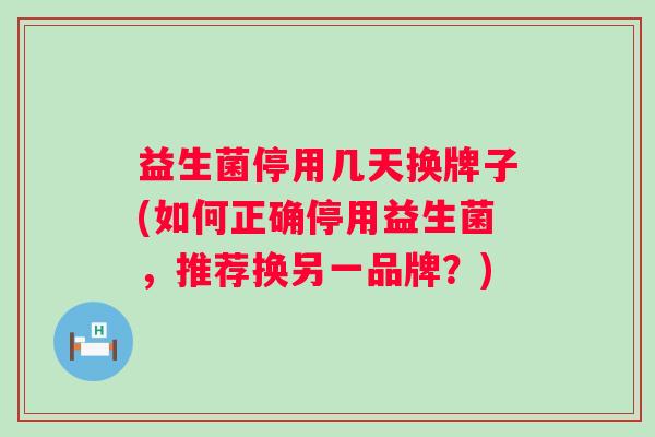 益生菌停用几天换牌子(如何正确停用益生菌，推荐换另一品牌？)