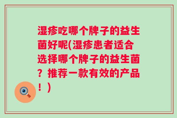 吃哪个牌子的益生菌好呢(患者适合选择哪个牌子的益生菌？推荐一款有效的产品！)