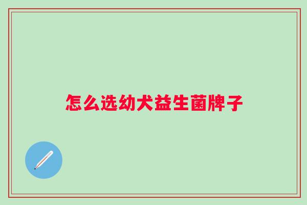 怎么选幼犬益生菌牌子 怎么选幼犬益生菌牌子